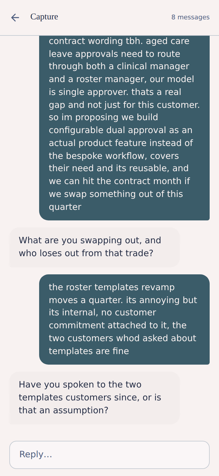 Capture screen showing a chat thread, eight messages. The user has typed that a leave-approval commitment made in a contract is closer to the roadmap than the contract wording, and that they are proposing configurable dual approval as a product feature instead of a bespoke workflow. The app asks what is being swapped out and who loses from that trade, the user answers that the roster templates revamp moves a quarter with no customer commitment attached, and the app then asks whether they have spoken to the two templates customers since, or whether that is an assumption. A reply box sits at the bottom.